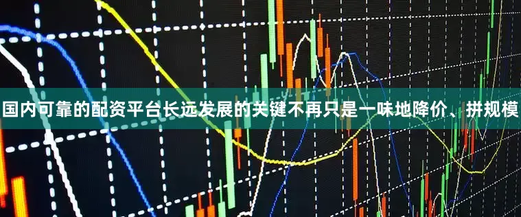 国内可靠的配资平台长远发展的关键不再只是一味地降价、拼规模
